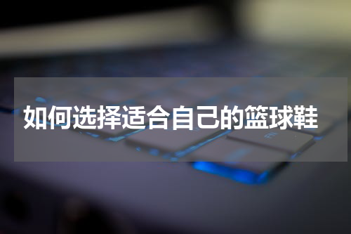  如何选择适合自己的篮球鞋