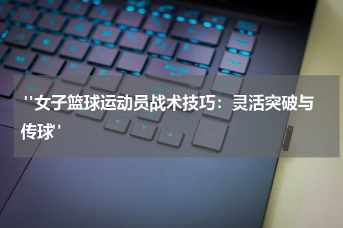  "女子篮球运动员战术技巧：灵活突破与传球"