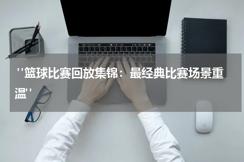  "篮球比赛回放集锦：最经典比赛场景重温"