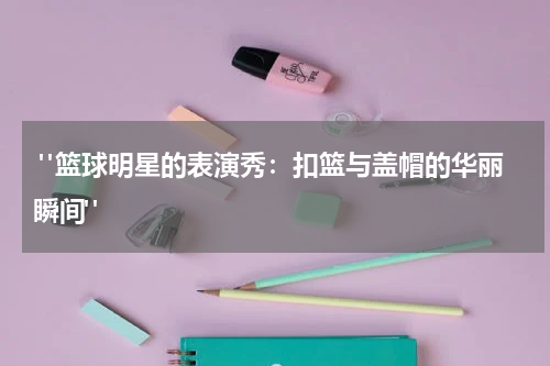  "篮球明星的表演秀：扣篮与盖帽的华丽瞬间"