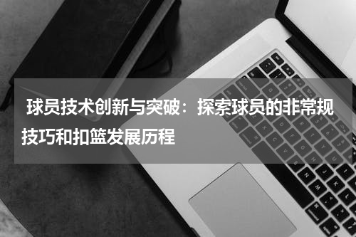  球员技术创新与突破：探索球员的非常规技巧和扣篮发展历程