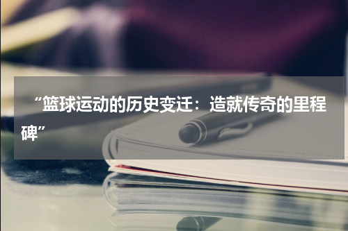  “篮球运动的历史变迁：造就传奇的里程碑”