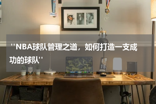  "NBA球队管理之道，如何打造一支成功的球队"