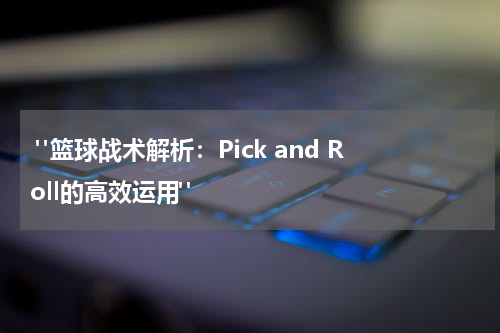  "篮球战术解析：Pick and Roll的高效运用"