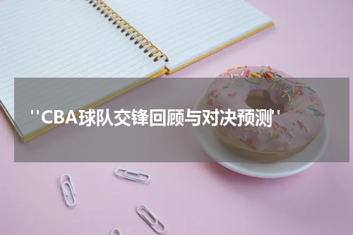  "CBA球队交锋回顾与对决预测"