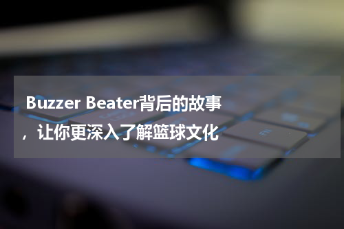  Buzzer Beater背后的故事，让你更深入了解篮球文化