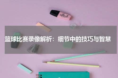  篮球比赛录像解析：细节中的技巧与智慧