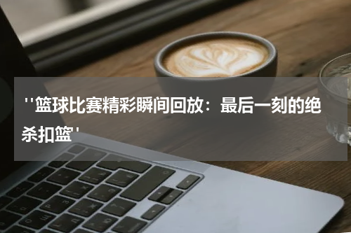  "篮球比赛精彩瞬间回放：最后一刻的绝杀扣篮"