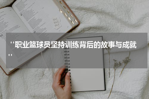  "职业篮球员坚持训练背后的故事与成就"