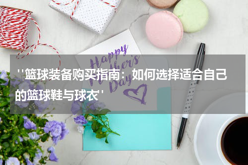  "篮球装备购买指南：如何选择适合自己的篮球鞋与球衣" 
