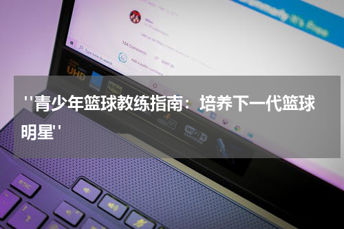  "青少年篮球教练指南：培养下一代篮球明星"