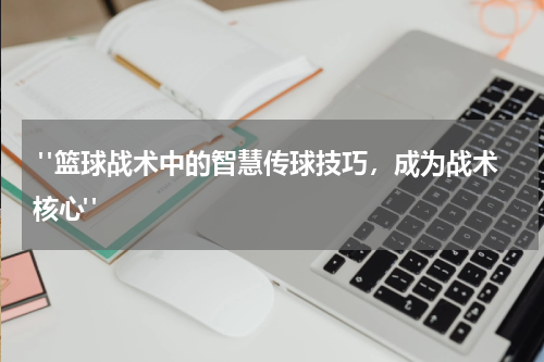  "篮球战术中的智慧传球技巧，成为战术核心"