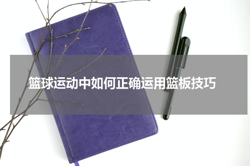  篮球运动中如何正确运用篮板技巧