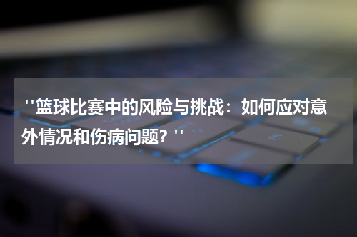  "篮球比赛中的风险与挑战：如何应对意外情况和伤病问题？"