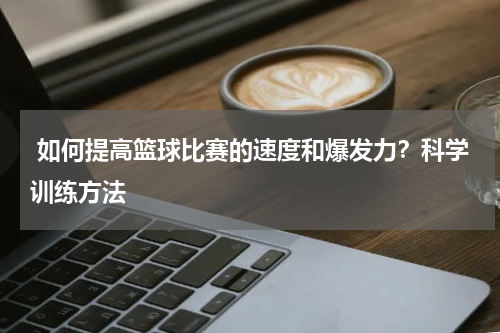  如何提高篮球比赛的速度和爆发力？科学训练方法
