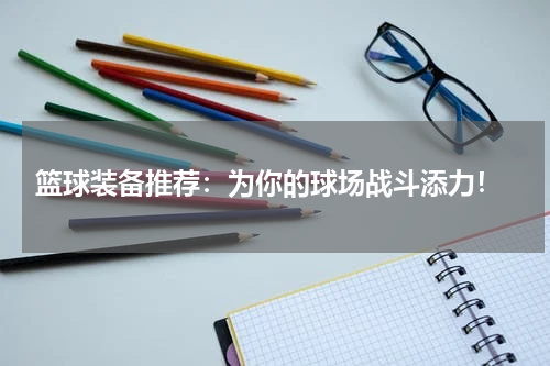  篮球装备推荐：为你的球场战斗添力！