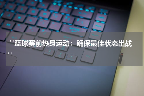  "篮球赛前热身运动：确保最佳状态出战"