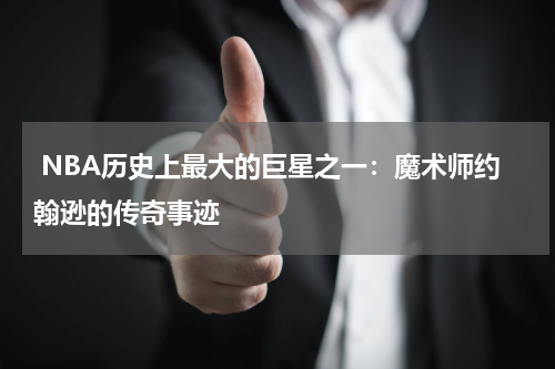  NBA历史上最大的巨星之一：魔术师约翰逊的传奇事迹