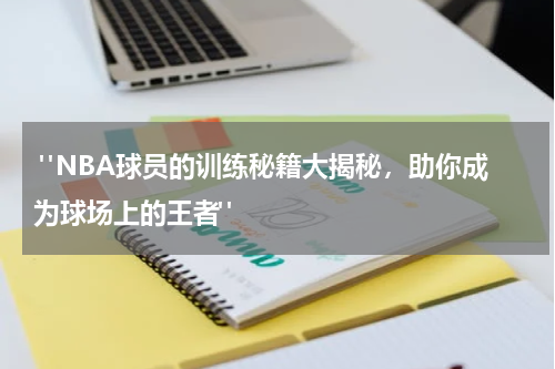  "NBA球员的训练秘籍大揭秘，助你成为球场上的王者"