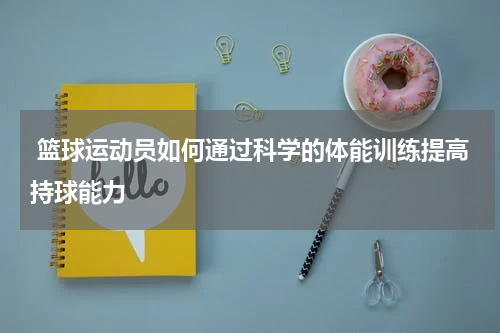  篮球运动员如何通过科学的体能训练提高持球能力