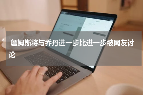  詹姆斯将与乔丹进一步比进一步被网友讨论