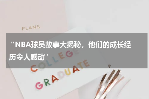  "NBA球员故事大揭秘，他们的成长经历令人感动"