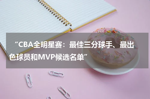  “CBA全明星赛：最佳三分球手、最出色球员和MVP候选名单”
