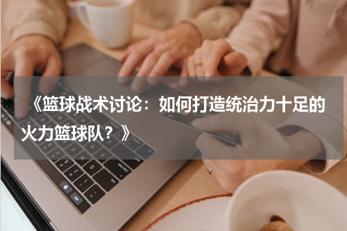  《篮球战术讨论：如何打造统治力十足的火力篮球队？》