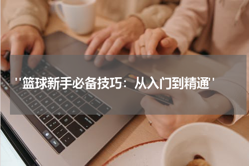  "篮球新手必备技巧：从入门到精通"