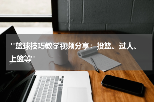  "篮球技巧教学视频分享：投篮、过人、上篮等"