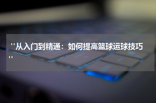  "从入门到精通：如何提高篮球运球技巧"