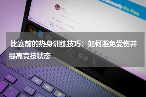  比赛前的热身训练技巧：如何避免受伤并提高竞技状态