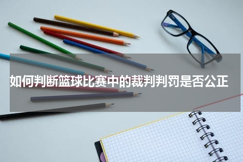  如何判断篮球比赛中的裁判判罚是否公正