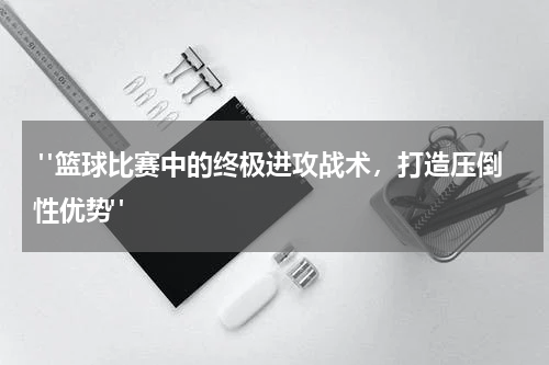  "篮球比赛中的终极进攻战术，打造压倒性优势"