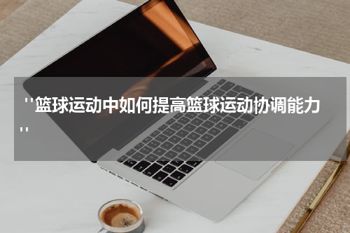  "篮球运动中如何提高篮球运动协调能力"