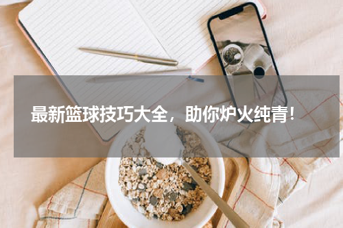  最新篮球技巧大全，助你炉火纯青！