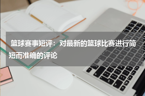  篮球赛事短评：对最新的篮球比赛进行简短而准确的评论