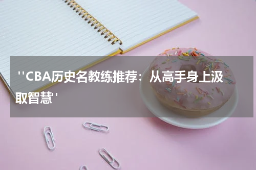  "CBA历史名教练推荐：从高手身上汲取智慧"