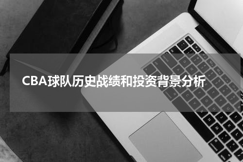  CBA球队历史战绩和投资背景分析