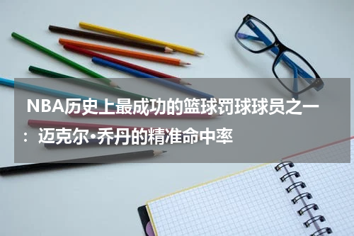  NBA历史上最成功的篮球罚球球员之一：迈克尔·乔丹的精准命中率