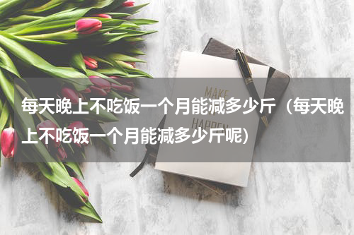 每天晚上不吃饭一个月能减多少斤（每天晚上不吃饭一个月能减多少斤呢）
