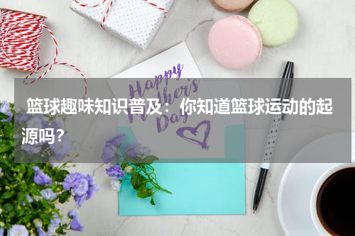  篮球趣味知识普及：你知道篮球运动的起源吗？