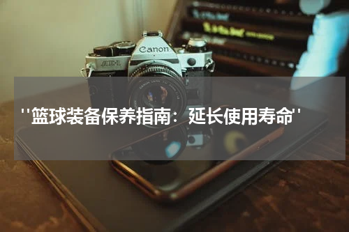  "篮球装备保养指南：延长使用寿命"