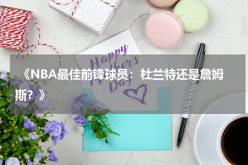  《NBA最佳前锋球员：杜兰特还是詹姆斯？》