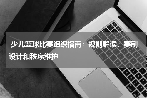  少儿篮球比赛组织指南：规则解读、赛制设计和秩序维护