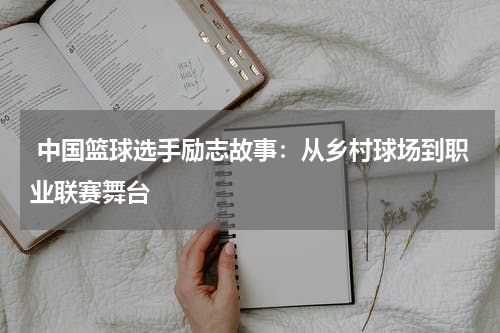  中国篮球选手励志故事：从乡村球场到职业联赛舞台
