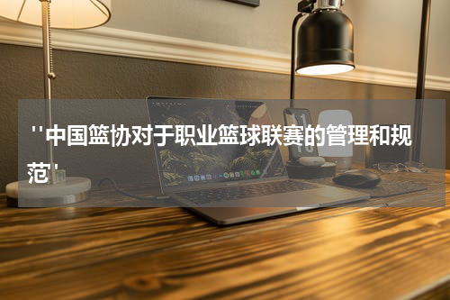  "中国篮协对于职业篮球联赛的管理和规范"