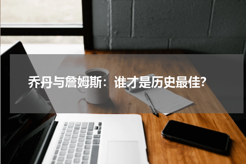  乔丹与詹姆斯：谁才是历史最佳？