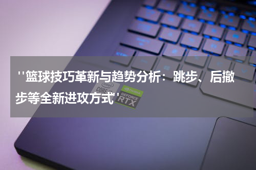  "篮球技巧革新与趋势分析：跳步、后撤步等全新进攻方式"