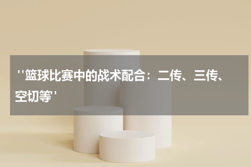  "篮球比赛中的战术配合：二传、三传、空切等"